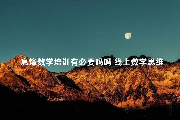 息烽数学培训有必要吗吗 线上数学思维课有必要学吗